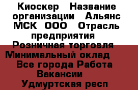 Киоскер › Название организации ­ Альянс-МСК, ООО › Отрасль предприятия ­ Розничная торговля › Минимальный оклад ­ 1 - Все города Работа » Вакансии   . Удмуртская респ.,Сарапул г.